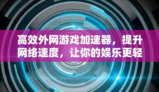 高效外网游戏加速器，提升网络速度，让你的娱乐更轻松