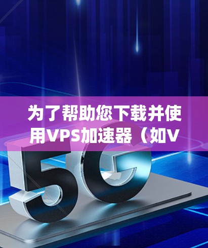 为了帮助您下载并使用VPS加速器（如VPS Repotools）以下是一些步骤说明和推荐