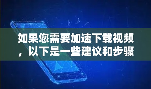 如果您需要加速下载视频，以下是一些建议和步骤，帮助您更好地解决问题