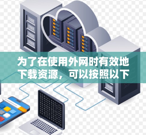 为了在使用外网时有效地下载资源，可以按照以下步骤进行