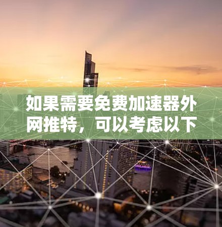 如果需要免费加速器外网推特，可以考虑以下几种免费方法