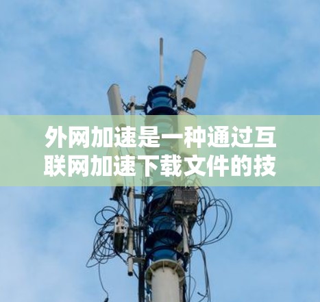 外网加速是一种通过互联网加速下载文件的技术，通常用于解决网速慢的情况。以下是逐步的外网加速提示和注意事项