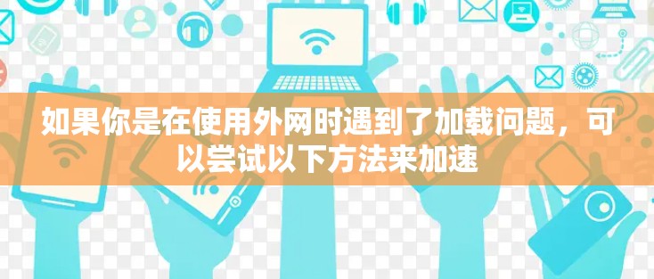 如果你是在使用外网时遇到了加载问题，可以尝试以下方法来加速