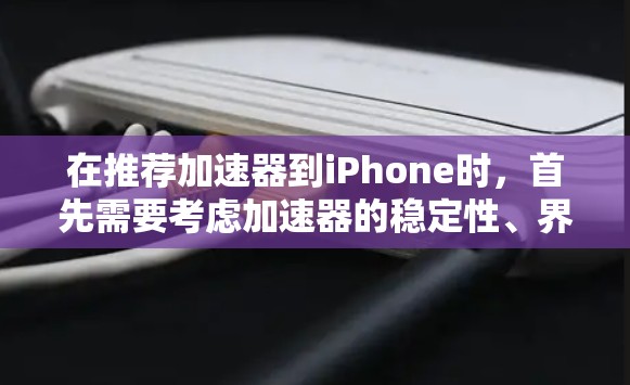 在推荐加速器到iPhone时，首先需要考虑加速器的稳定性、界面友好性和苹果版的兼容性。苹果手机上支持的加速器应优先考虑，以确保最佳的下载体验。以下是一些推荐的加速器，它们在苹果手机上表现良好