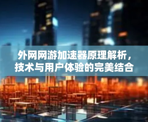 外网网游加速器原理解析，技术与用户体验的完美结合