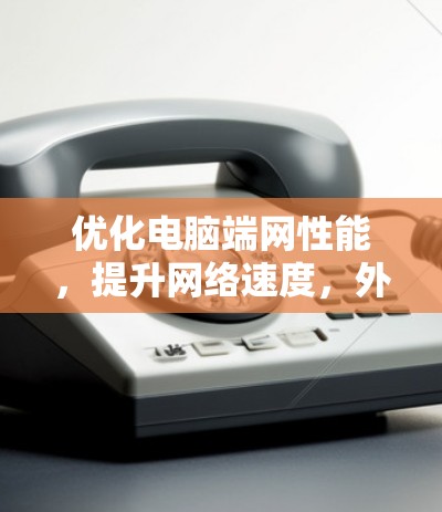 优化电脑端网性能，提升网络速度，外网加速器的最佳选择