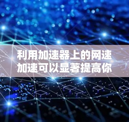 利用加速器上的网速加速可以显著提高你的网络速度，但使用过程中需要仔细操作，避免出错。以下是一步步的指南，帮助你高效地利用加速器加速你的网络