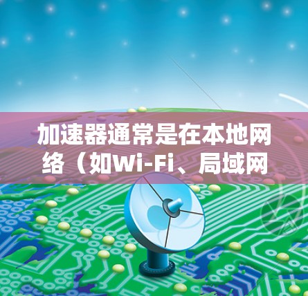 加速器通常是在本地网络（如Wi-Fi、局域网）上运行的，而不是通过外网连接。因此，直接尝试在加速器外网使用加速器本身并不是一种可行的方法