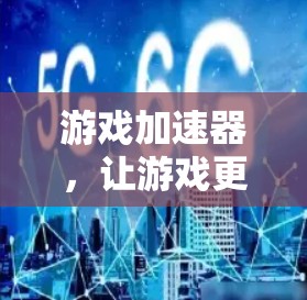 游戏加速器，让游戏更轻松，开启外网加速器之旅