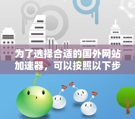 为了选择合适的国外网站加速器，可以按照以下步骤进行