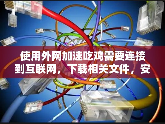 使用外网加速吃鸡需要连接到互联网，下载相关文件，安装游戏，然后使用加速器进行加速。以下是一些关键步骤和考虑因素