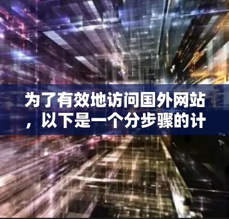 为了有效地访问国外网站,以下是一个分步骤的计划,结合了我之前思考的各个方面