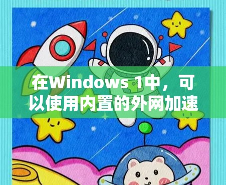 在Windows 1中,可以使用内置的外网加速器来加速访问外部网站,提升工作效率。以下是详细的步骤说明