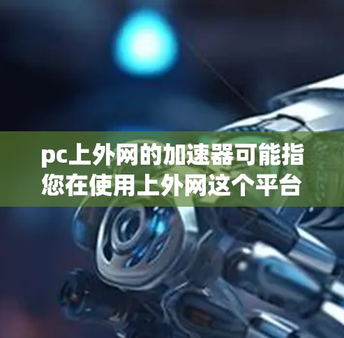 pc上外网的加速器可能指您在使用上外网这个平台时，需要进行网络加速、网页优化或其他网络相关加速功能的工具或软件。以下是一些可能的解释