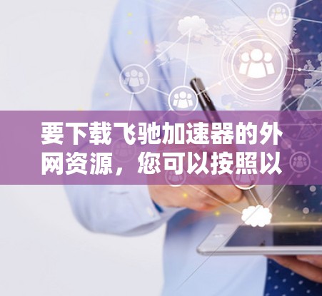 要下载飞驰加速器的外网资源，您可以按照以下步骤操作