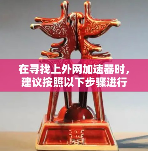 在寻找上外网加速器时，建议按照以下步骤进行