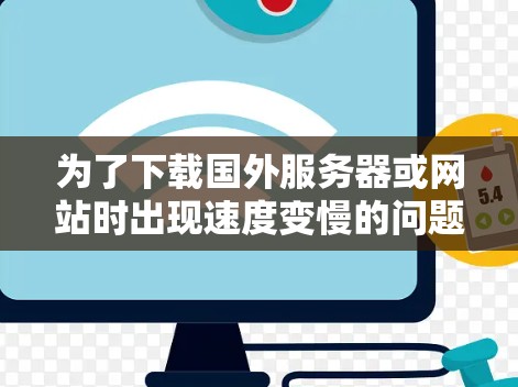 为了下载国外服务器或网站时出现速度变慢的问题，建议按照以下步骤进行