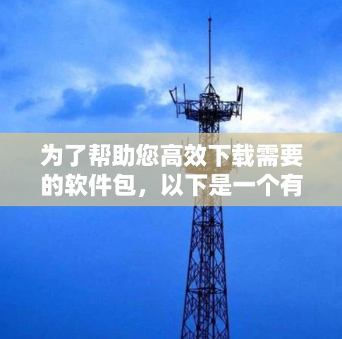 为了帮助您高效下载需要的软件包，以下是一个有条理的步骤指南