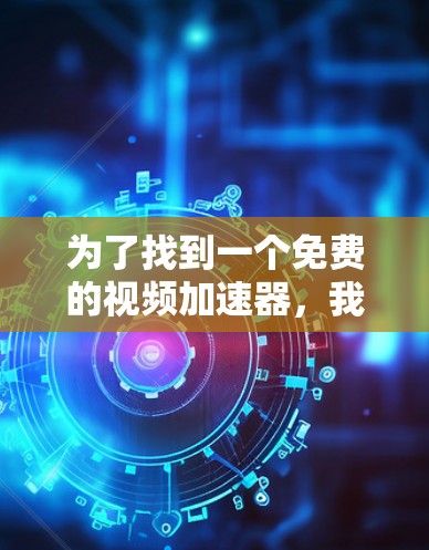 为了找到一个免费的视频加速器，我进行了以下分析和评估
