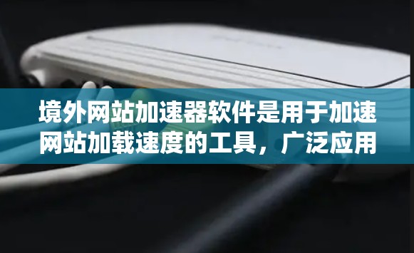 境外网站加速器软件是用于加速网站加载速度的工具，广泛应用于中国和国际网络环境。以下是这些软件的系统介绍