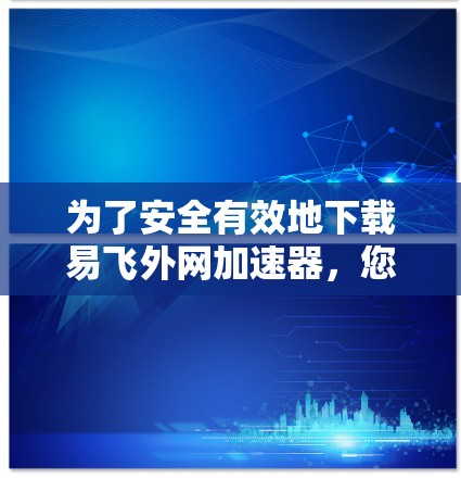 为了安全有效地下载易飞外网加速器，您可以按照以下步骤进行操作