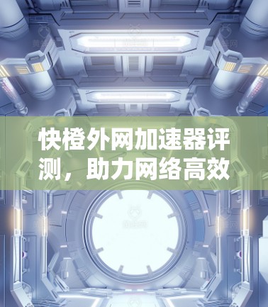 快橙外网加速器评测，助力网络高效运行，提升业务价值