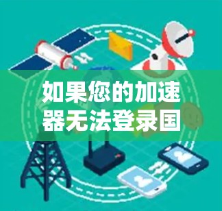 如果您的加速器无法登录国外互联网，可能是由于以下原因导致的