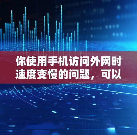 你使用手机访问外网时速度变慢的问题，可以通过以下步骤进行排查和优化