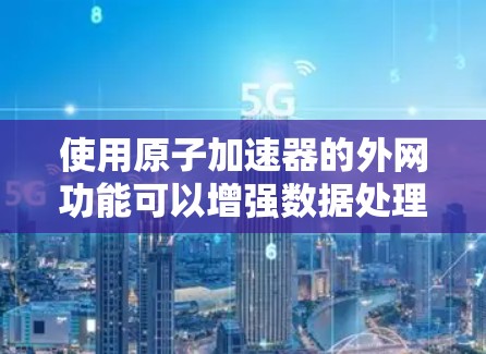 使用原子加速器的外网功能可以增强数据处理和分析的能力，以下是详细的使用步骤