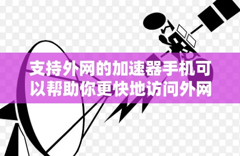 支持外网的加速器手机可以帮助你更快地访问外网，特别是在频繁使用外网的情况下。以下是一些推荐的加速器软件及其主要功能