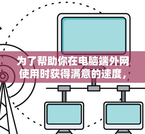 为了帮助你在电脑端外网使用时获得满意的速度，以下是一些推荐的外网加速器，并结合了他们的优缺点和适用场景，帮助你做出最佳选择
