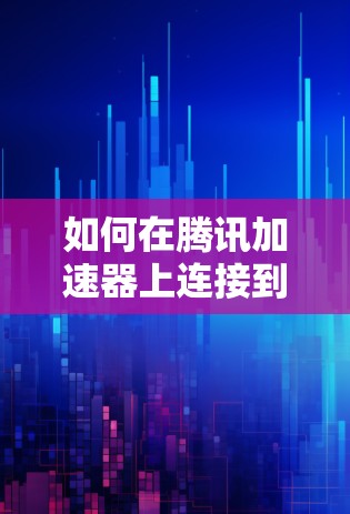 如何在腾讯加速器上连接到外网?