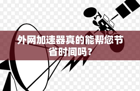外网加速器真的能帮您节省时间吗？