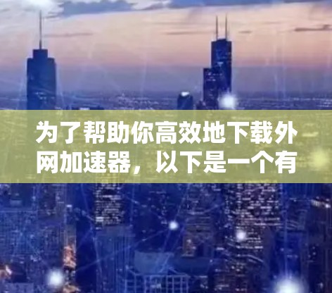 为了帮助你高效地下载外网加速器，以下是一个有条理的推荐列表，涵盖了免费和付费的选项，并针对不同的需求进行了分类