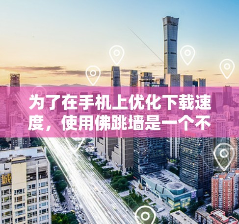 为了在手机上优化下载速度，使用佛跳墙是一个不错的选择。以下是详细的步骤指南