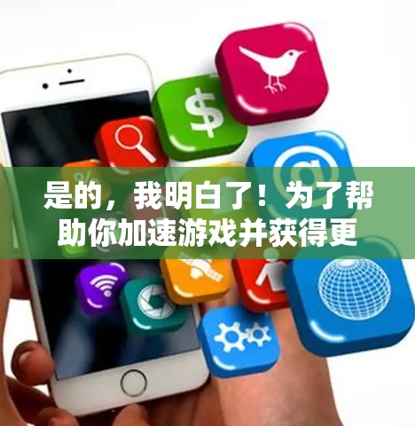 是的，我明白了！为了帮助你加速游戏并获得更好的体验，我可以推荐一些免费的加速器工具。这些工具可以帮助你快速加载游戏，提升游戏性能