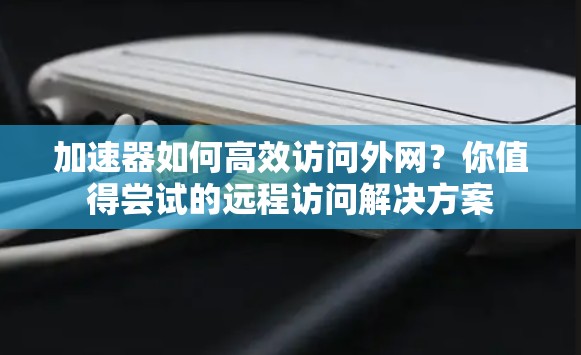 加速器如何高效访问外网？你值得尝试的远程访问解决方案