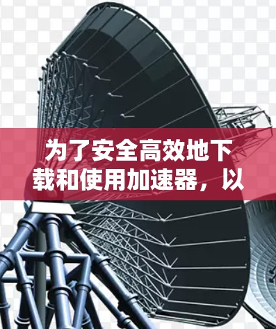 为了安全高效地下载和使用加速器，以下是一步步的解决方案
