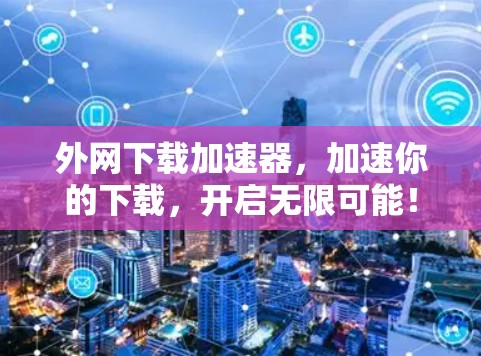 外网下载加速器,加速你的下载,开启无限可能!