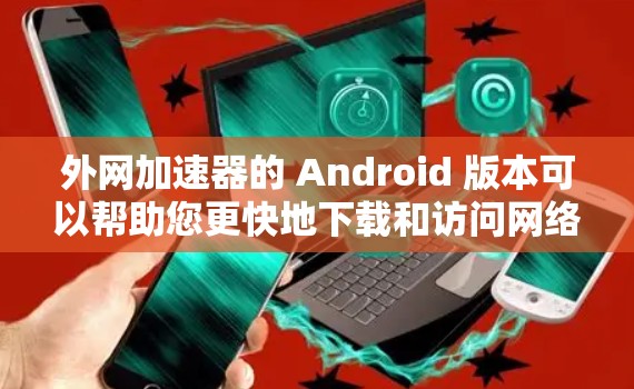 外网加速器的 Android 版本可以帮助您更快地下载和访问网络资源。以下是一个功能强大的Android 加速器推荐,您可以选择使用它来解决您的下载和浏览问题