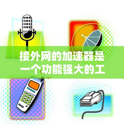 接外网的加速器是一个功能强大的工具,适合用户在处理大量下载任务时提高效率。以下是选择外网加速器的综合建议