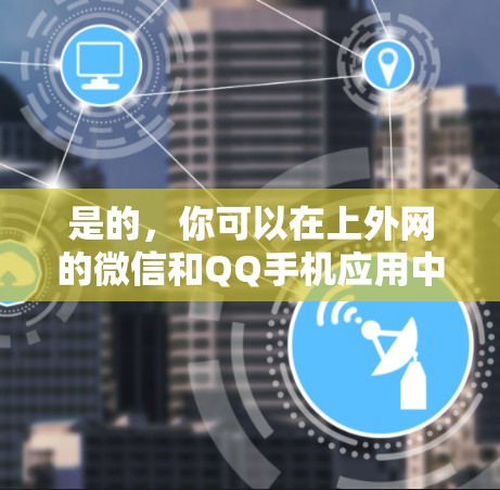 是的,你可以在上外网的微信和QQ手机应用中使用加速功能,但需要手动设置。以下是具体的步骤