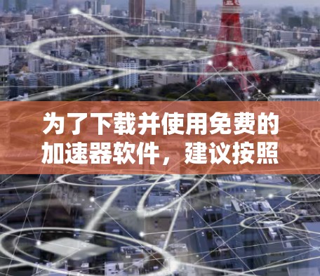 为了下载并使用免费的加速器软件，建议按照以下步骤操作