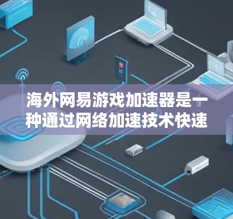 海外网易游戏加速器是一种通过网络加速技术快速下载网易游戏的工具，帮助用户更快完成游戏下载和安装。以下是使用海外网易游戏加速器的详细步骤和注意事项