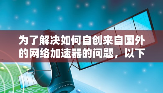 为了解决如何自创来自国外的网络加速器的问题,以下是一个详细的步骤指南