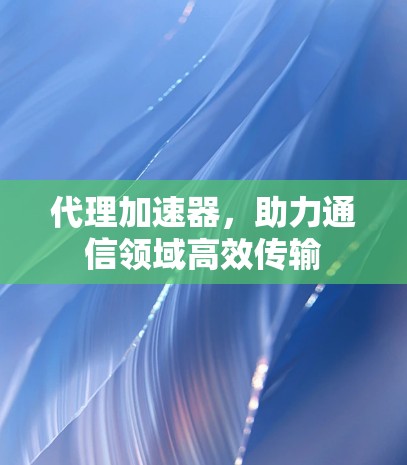 代理加速器,助力通信领域高效传输