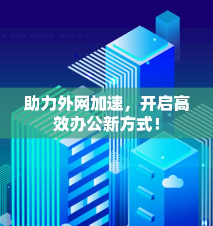 助力外网加速，开启高效办公新方式！