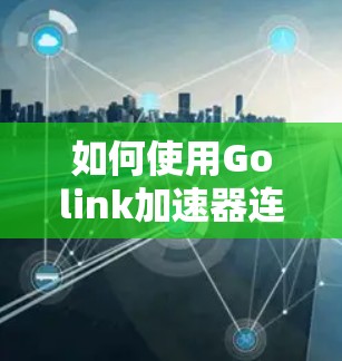 如何使用Golink加速器连接到外网，安全实用指南