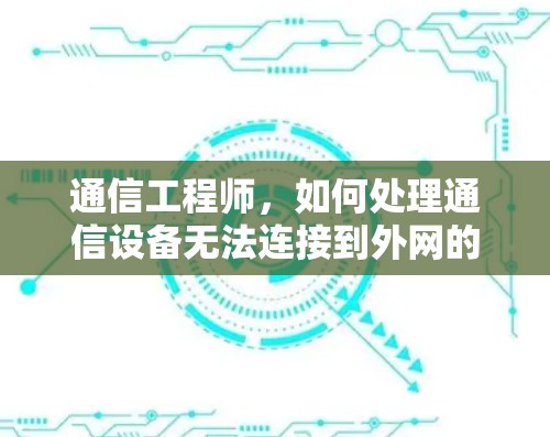 通信工程师，如何处理通信设备无法连接到外网的问题