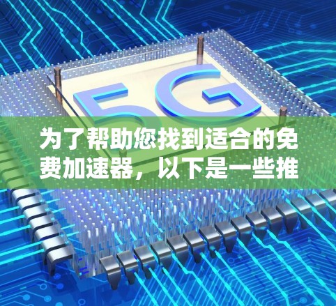为了帮助您找到适合的免费加速器，以下是一些推荐的工具，涵盖不同的需求和平台